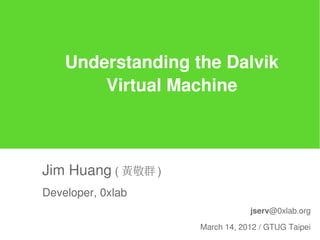 Understanding the Dalvik
        Virtual Machine



Jim Huang ( 黃敬群 )
Developer, 0xlab
                                jserv@0xlab.org

                    March 14, 2012 / GTUG Taipei
 