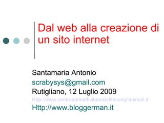 Santamaria Antonio [email_address] Rutigliano, 12 Luglio 2009 Http://www.centroperleattivitaassistiteconglianimali.it Http://www.bloggerman.it Dal web alla creazione di un sito internet 