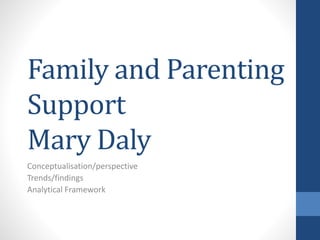 Family and Parenting 
Support 
Mary Daly 
Conceptualisation/perspective 
Trends/findings 
Analytical Framework 
 