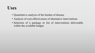 Uses
• Quantitative analysis of the burden of disease
• Analysis of cost-effectiveness of alternative interventions
• Selection of a package or list of interventions deliverable
within the available budget
7
 