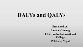 DALYs and QALYs
Presented by:
Samrat Gurung
LA Grandee International
College
Pokhara, Nepal
1
 