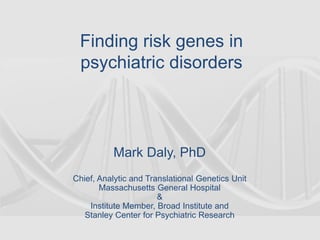 Finding risk genes in
psychiatric disorders
Mark Daly, PhD
Chief, Analytic and Translational Genetics Unit
Massachusetts General Hospital
&
Institute Member, Broad Institute and
Stanley Center for Psychiatric Research
 