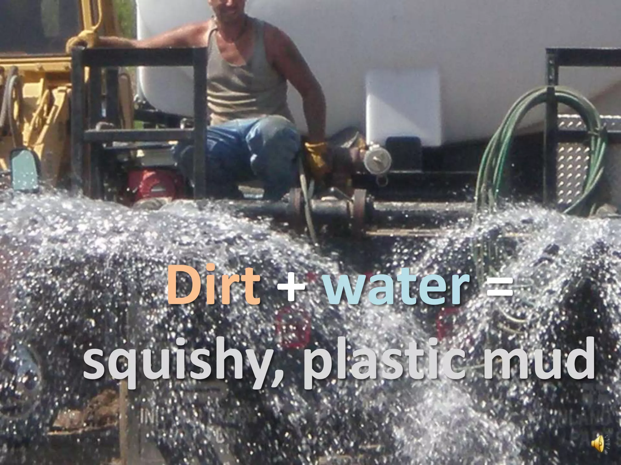 Dirt + water = squishy, plastic mud