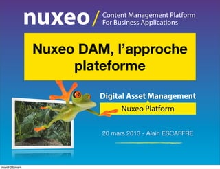 /   Content Management Platform
                            For Business Applications



                Nuxeo DAM, l’approche
                     plateforme

                            Digital Asset Management
                                  Nuxeo Platform

                            20 mars 2013 - Alain ESCAFFRE




mardi 26 mars
 