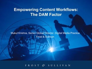 Empowering Content Workflows:
The DAM Factor

Mukul Krishna, Senior Global Director, Digital Media Practice
Frost & Sullivan

 