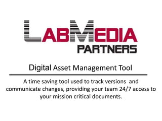 Digital Asset Management Tool A time saving tool used to track versions  and communicate changes, providing your team 24/7 access to your mission critical documents. 
