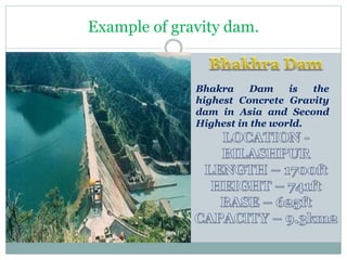 Example of gravity dam.
• Bhakra Dam is the
highest Concrete Gravity
dam in Asia and Second
Highest in the world.
 