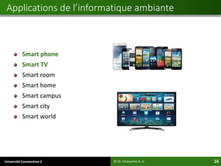 Université Constantine 2 16
Smart phone
Smart TV
Smart room
Smart home
Smart campus
Smart city
Smart world
Applications de l’informatique ambiante
© Dr. Chaouche A.-C.
 