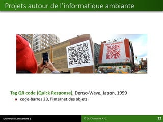 Université Constantine 2 22
Tag QR code (Quick Response), Denso-Wave, Japon, 1999
code-barres 2D, l’internet des objets
Projets autour de l’informatique ambiante
© Dr. Chaouche A.-C.
 
