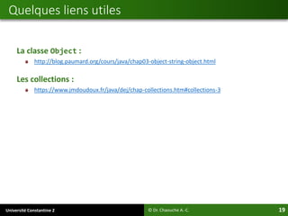Université Constantine 2 19
La classe Object :
http://blog.paumard.org/cours/java/chap03-object-string-object.html
Les collections :
https://www.jmdoudoux.fr/java/dej/chap-collections.htm#collections-3
Quelques liens utiles
© Dr. Chaouche A.-C.
 