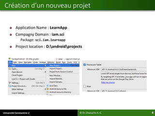 Université Constantine 2 4
Application Name : LearnApp
Compagny Domain : iam.sci
Package: sci.iam.learnapp
Project location : D:androidprojects
Création d’un nouveau projet
© Dr. Chaouche A.-C.
 