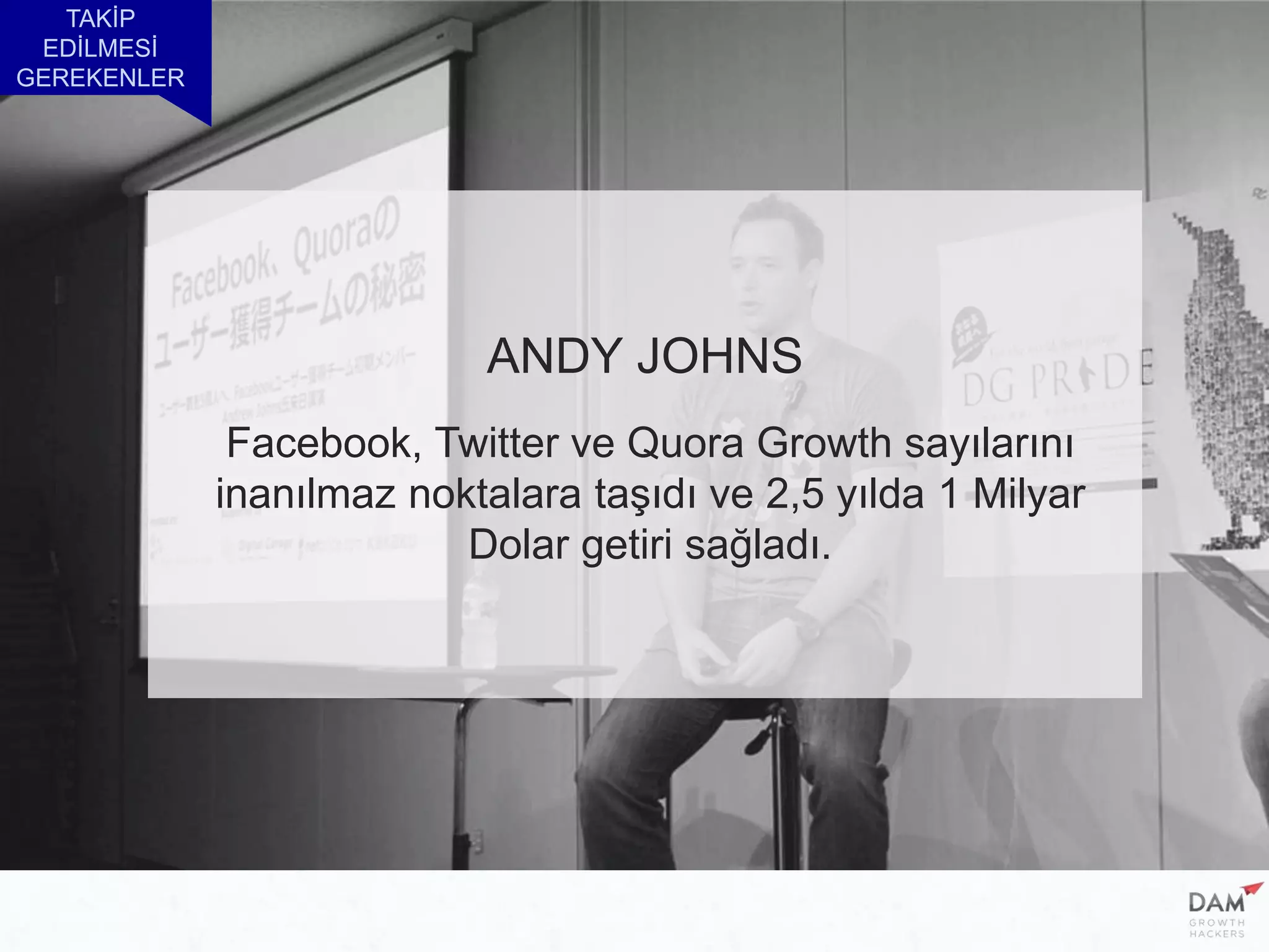 TAKİP
EDİLMESİ
GEREKENLER
ANDY JOHNS
Facebook, Twitter ve Quora Growth sayılarını
inanılmaz noktalara taşıdı ve 2,5 yılda 1 Milyar
Dolar getiri sağladı.
 