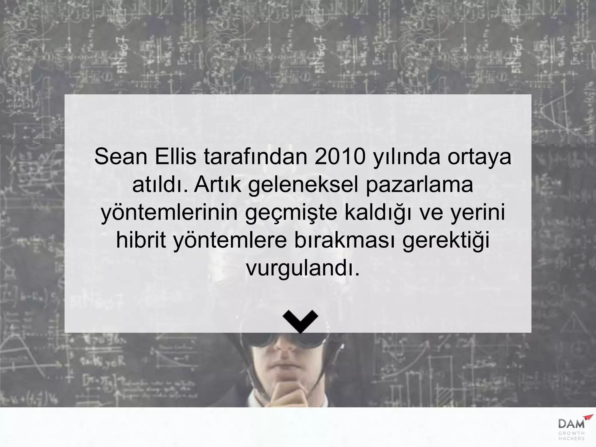 Sean Ellis tarafından 2010 yılında ortaya
atıldı. Artık geleneksel pazarlama
yöntemlerinin geçmişte kaldığı ve yerini
hibrit yöntemlere bırakması gerektiği
vurgulandı.
 