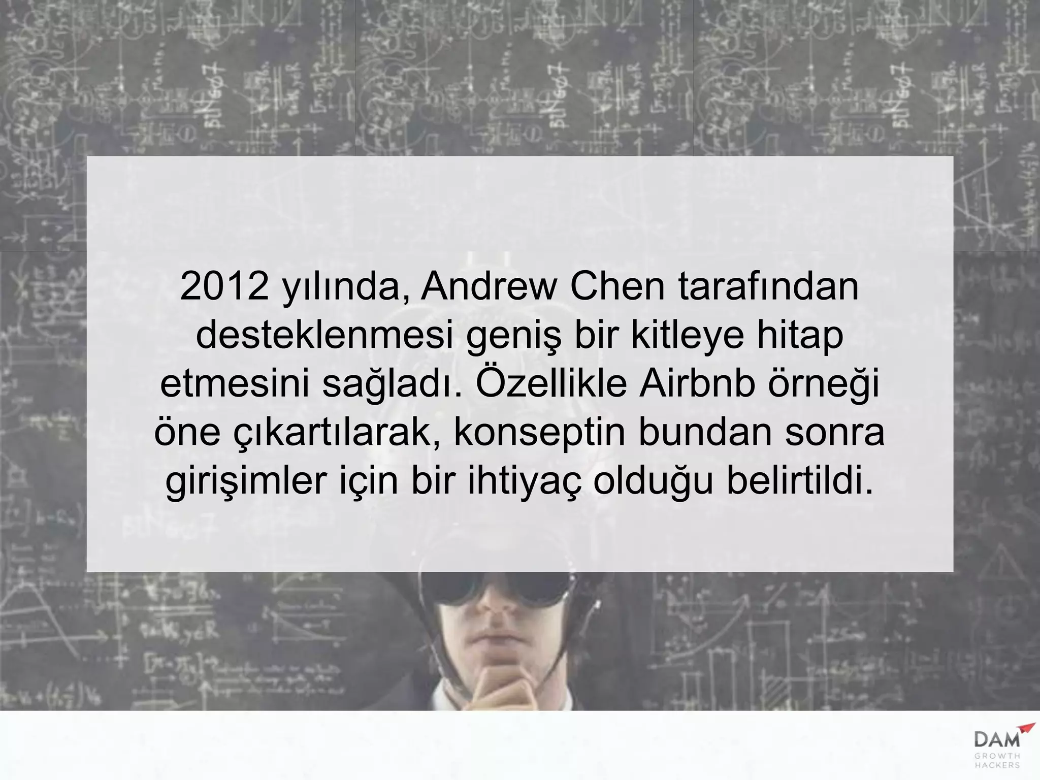 2012 yılında, Andrew Chen tarafından
desteklenmesi geniş bir kitleye hitap
etmesini sağladı. Özellikle Airbnb örneği
öne çıkartılarak, konseptin bundan sonra
girişimler için bir ihtiyaç olduğu belirtildi.
 