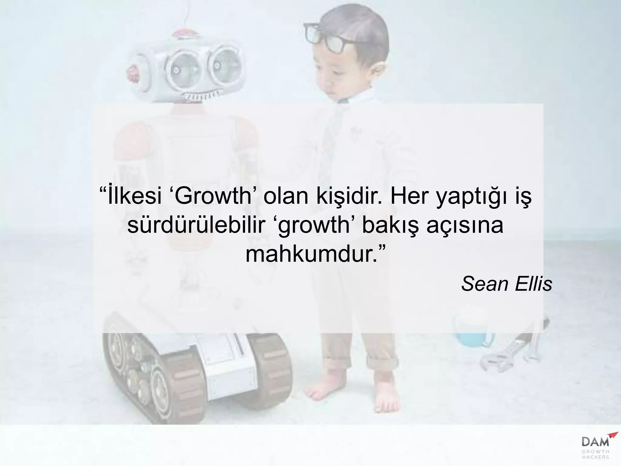 “İlkesi ‘Growth’ olan kişidir. Her yaptığı iş
sürdürülebilir ‘growth’ bakış açısına
mahkumdur.”
Sean Ellis
 