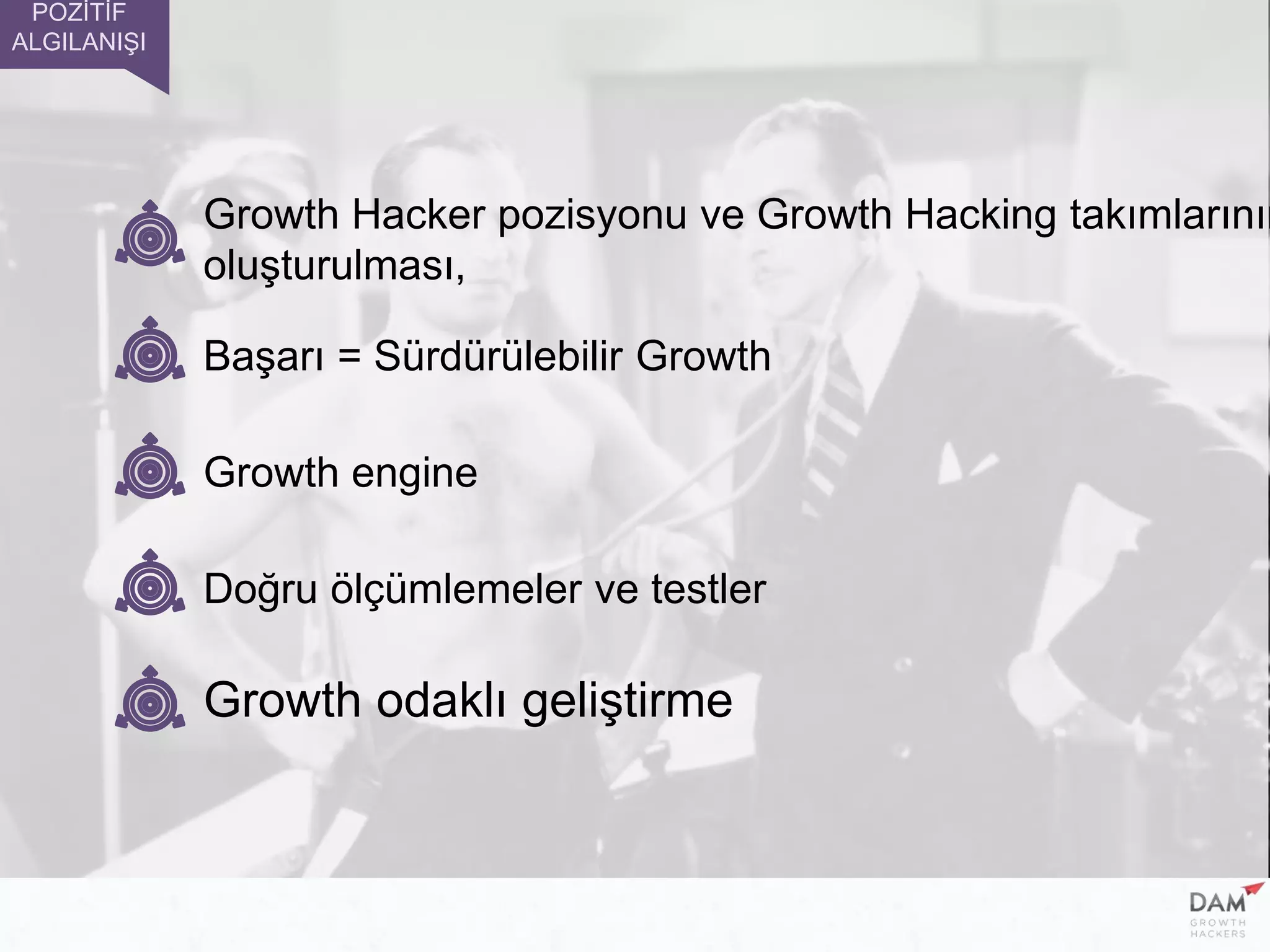 Başarı = Sürdürülebilir Growth
Growth engine
Doğru ölçümlemeler ve testler
Growth odaklı geliştirme
POZİTİF
ALGILANIŞI
Growth Hacker pozisyonu ve Growth Hacking takımlarının
oluşturulması,
 