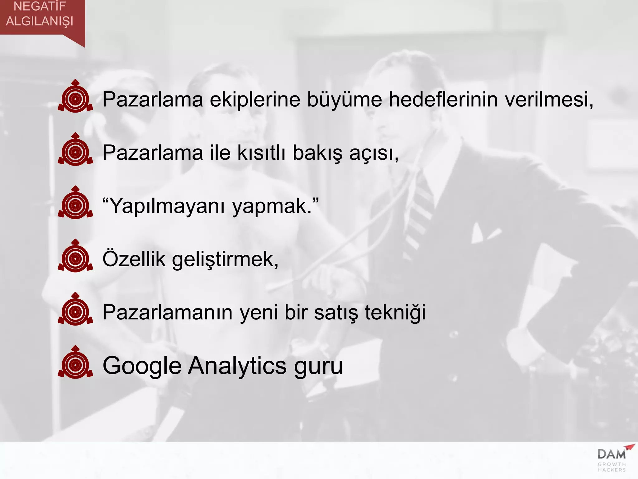 Pazarlama ile kısıtlı bakış açısı,
“Yapılmayanı yapmak.”
Özellik geliştirmek,
Pazarlamanın yeni bir satış tekniği
Google Analytics guru
Pazarlama ekiplerine büyüme hedeflerinin verilmesi,
NEGATİF
ALGILANIŞI
 