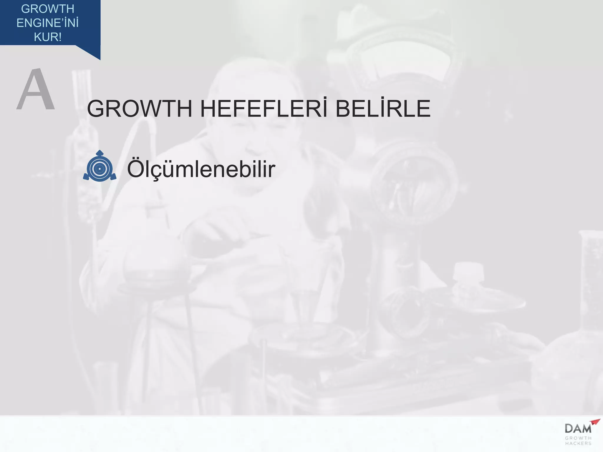 GROWTH
ENGINE’İNİ
KUR!
GROWTH HEFEFLERİ BELİRLE
Ölçümlenebilir
A
 