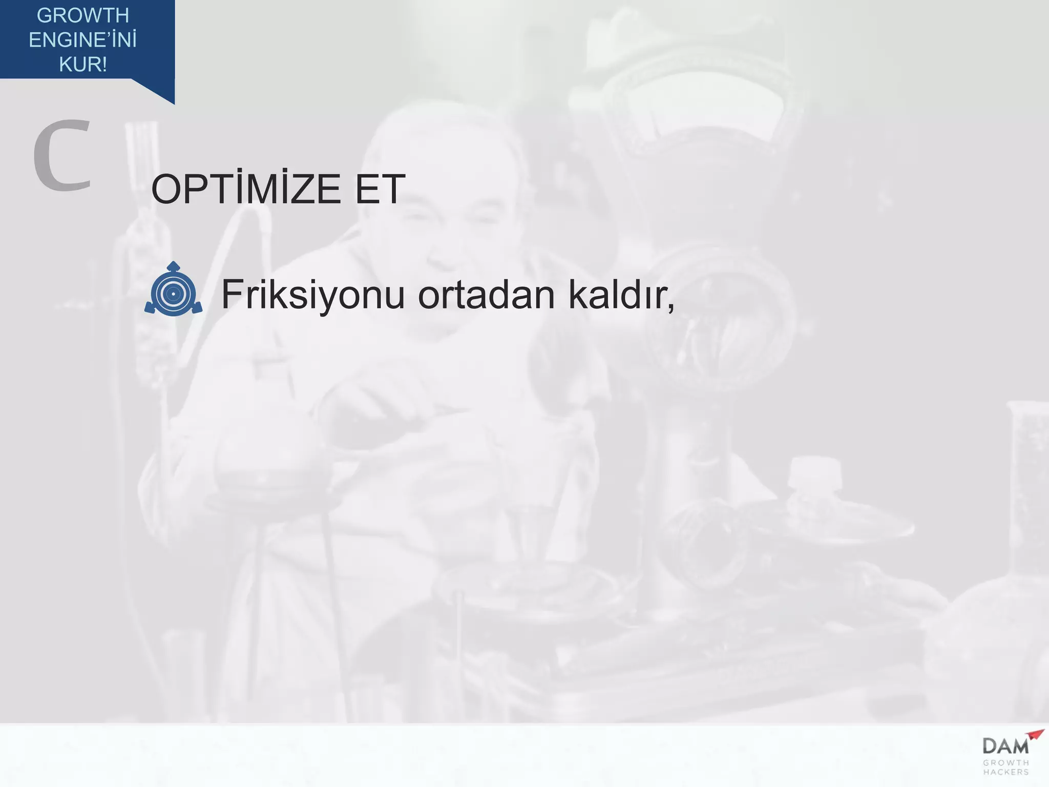 GROWTH
ENGINE’İNİ
KUR!
OPTİMİZE ET
Friksiyonu ortadan kaldır,
C
 