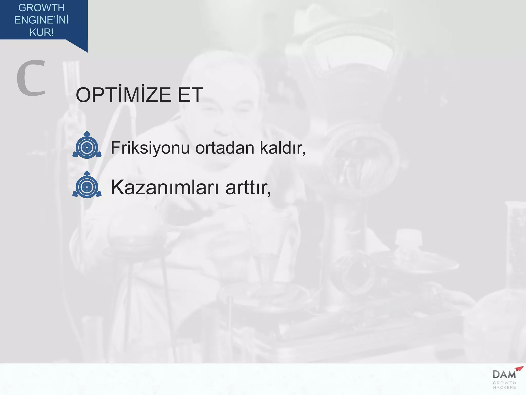 GROWTH
ENGINE’İNİ
KUR!
OPTİMİZE ET
Friksiyonu ortadan kaldır,
Kazanımları arttır,
C
 