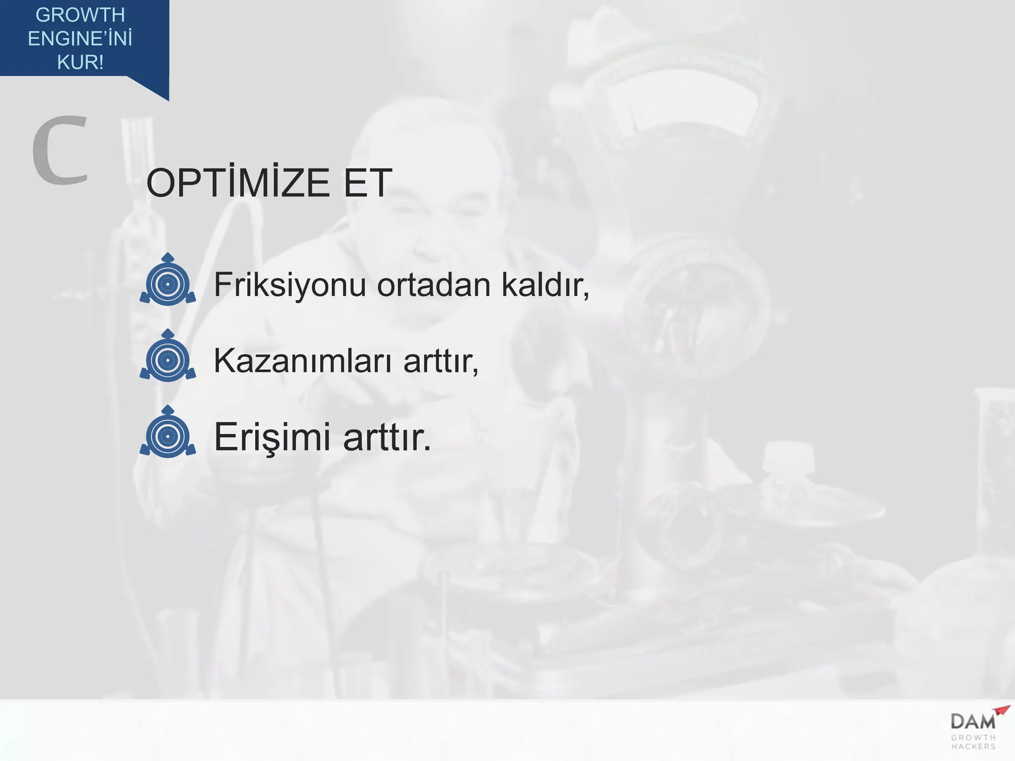GROWTH
ENGINE’İNİ
KUR!
OPTİMİZE ET
Friksiyonu ortadan kaldır,
Kazanımları arttır,
Erişimi arttır.
C
 