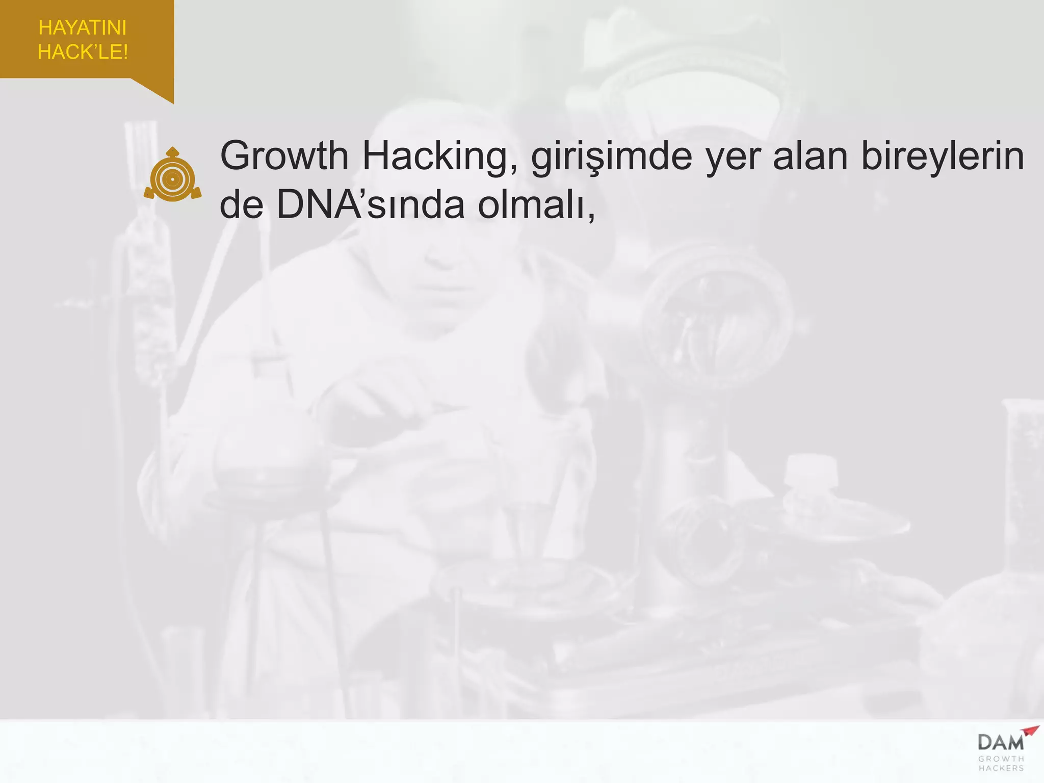 Growth Hacking, girişimde yer alan bireylerin
de DNA’sında olmalı,
HAYATINI
HACK’LE!
 
