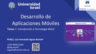 Desarrollo de
Aplicaciones Móviles
Tema: 1. Introducción a Tecnología Móvil
PhD(c). Luis Fernando Aguas Bucheli
+593 984015184
@Aguaszoft
Laguas@uisrael.edu.ec
 