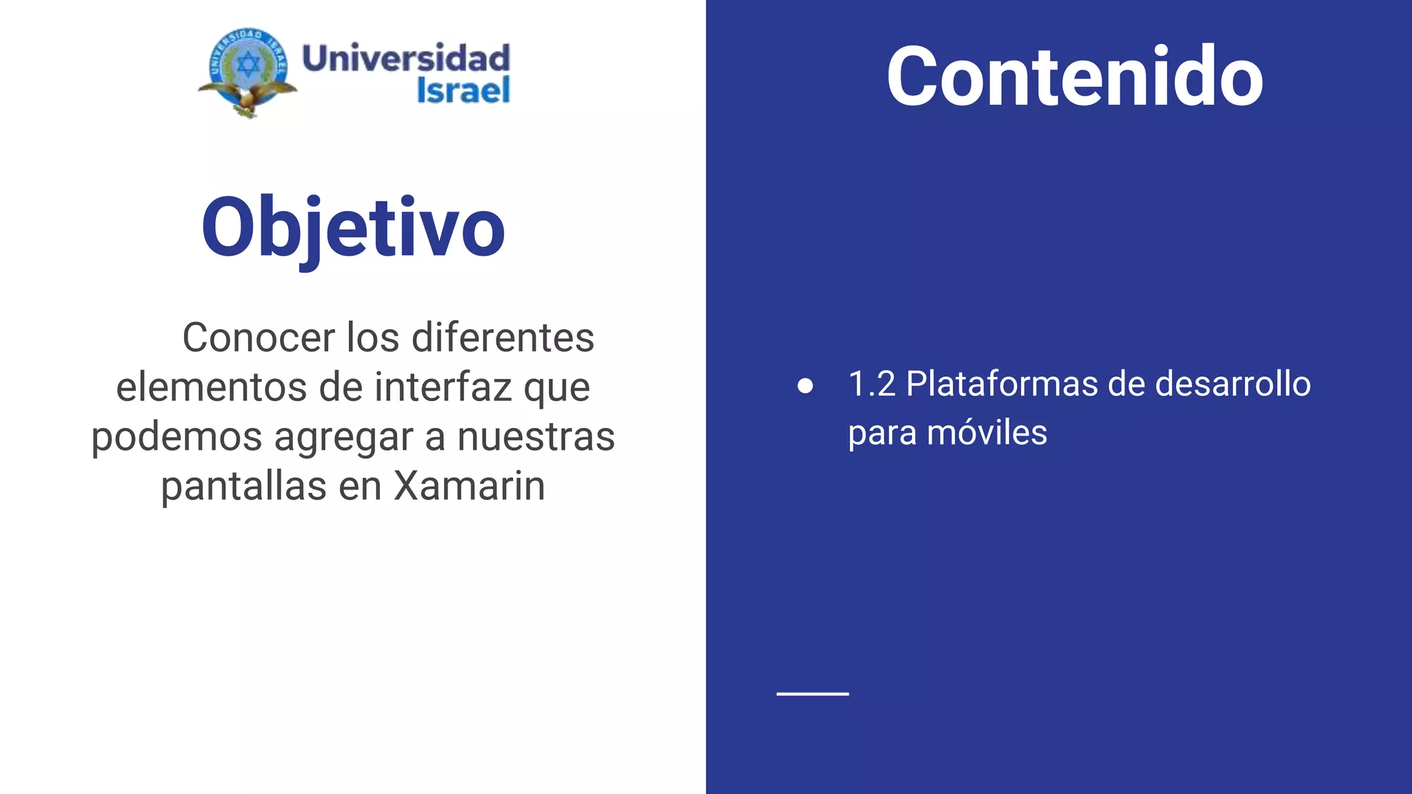 Objetivo
Conocer los diferentes
elementos de interfaz que
podemos agregar a nuestras
pantallas en Xamarin
● 1.2 Plataformas de desarrollo
para móviles
Contenido
 