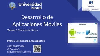 Desarrollo de
Aplicaciones Móviles
Tema: 3 Manejo de Datos
PhD(c). Luis Fernando Aguas Bucheli
+593 984015184
@Aguaszoft
Laguas@uisrael.edu.ec
 