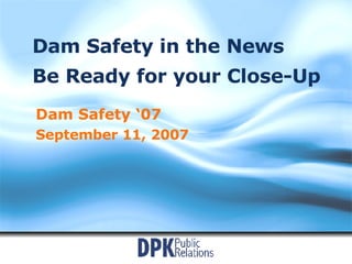 Dam Safety in the News Be Ready for your Close-Up Dam Safety ‘07 September 11, 2007 