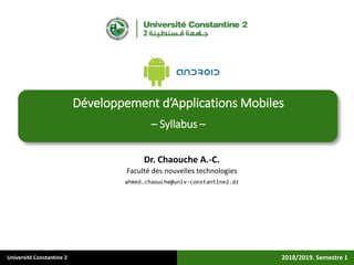 Université Constantine 2
Dr. Chaouche A.-C.
Faculté des nouvelles technologies
ahmed.chaouche@univ-constantine2.dz
Développement d’Applications Mobiles
– Syllabus –
2018/2019. Semestre 1
 