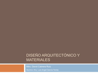Diseño arquitectónico y materiales Mtro. David Cabrera Ruiz Alumno: Arq. Luis Angel García Torres 