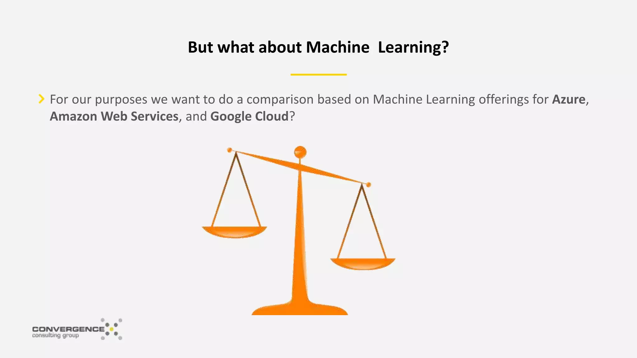 For our purposes we want to do a comparison based on Machine Learning offerings for Azure,
Amazon Web Services, and Google Cloud?
But what about Machine Learning?
 