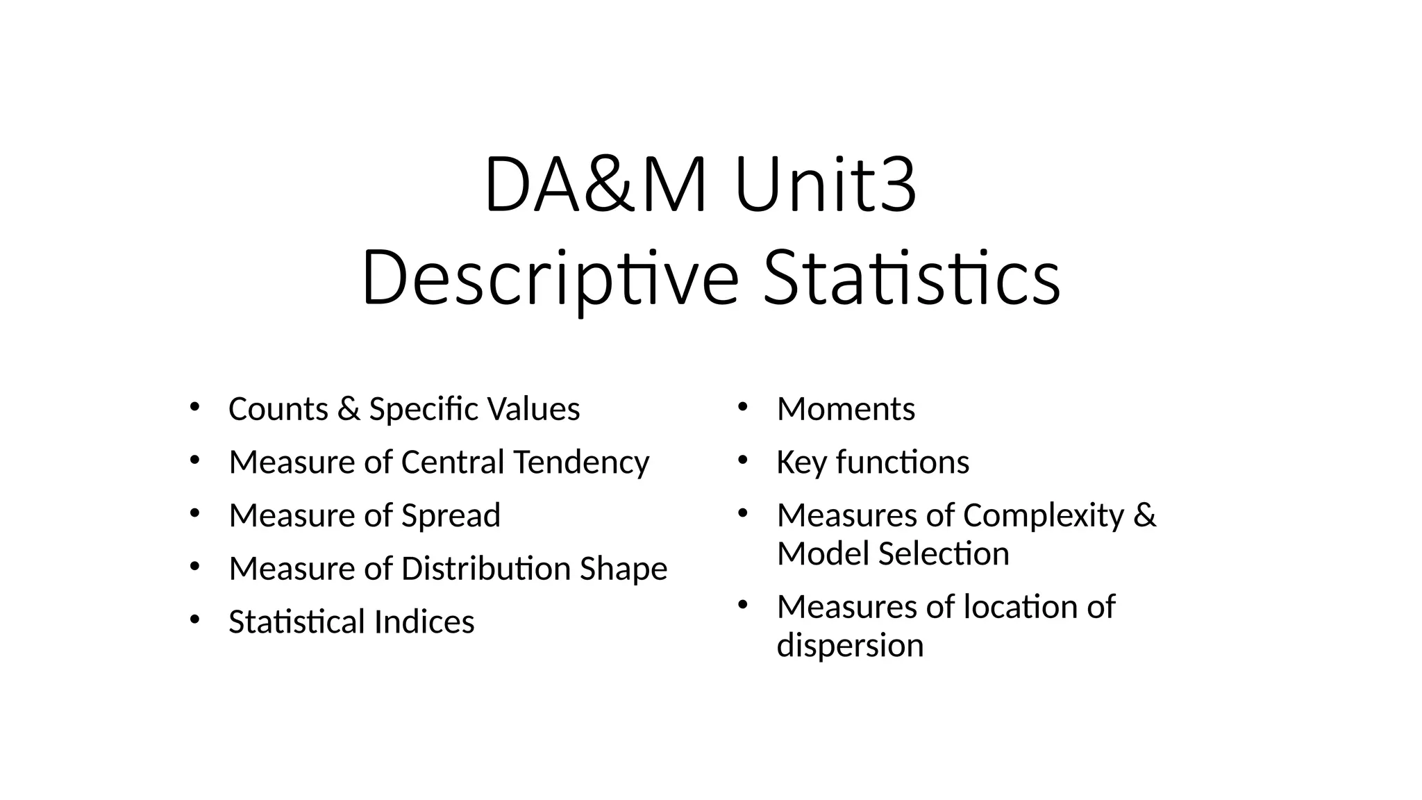 DA&M Unit3
Descriptive Statistics
• Counts & Specific Values
• Measure of Central Tendency
• Measure of Spread
• Measure of Distribution Shape
• Statistical Indices
• Moments
• Key functions
• Measures of Complexity &
Model Selection
• Measures of location of
dispersion
 