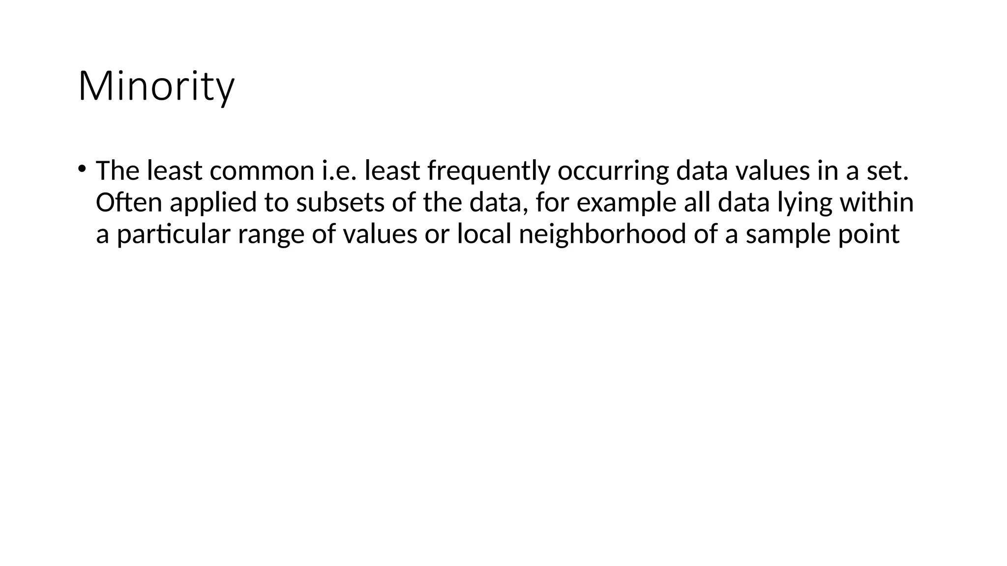 Minority
• The least common i.e. least frequently occurring data values in a set.
Often applied to subsets of the data, for example all data lying within
a particular range of values or local neighborhood of a sample point
 