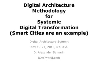 Digital Architecture
Methodology
for
Systemic
Digital Transformation
(Smart Cities are an example)
Digital Architecture Summit
Nov 19-21, 2019, NY, USA
Dr Alexander Samarin
iCMGworld.com
 