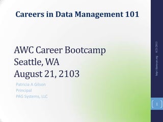 Careers in Data Management 101
AWC Career Bootcamp
Seattle, WA
August 21, 2103
Patricia A Gilson
Principal
PAG Systems, LLC
8/21/2013http://dama-ps.org
1
 