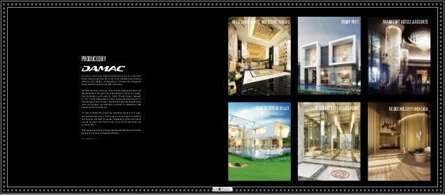 HOTELAPARTMENTS ANDICONICTOWERS TRUMPPRVT
BUGATTISTYLEDVILLAS
PARAMOUNTHOTELS&RESORTS
RESIDENCESBYVERSACEHOME RESIDENCESBYFENDICASA
PRODUCEDBY
In just a few short years, Dubai’s skyline has become one of the most
admired and recognised in the world. Iconic buildings and structures
define the city’s identity – leading the way with innovative design and
daring architectural flair is DAMAC Properties.
DAMAC partners with some of the of most prestigious fashion and
lifestyle brands to bring new and exciting living concepts to the market.
Projects include a golf course by Tigers Woods Design, managed
by The Trump Organization, luxury apartments with interiors by
Italian fashion houses Versace Home and Fendi Casa, Bugatti styled
villas, and uniquely conceptualised properties in collaboration with
Paramount Hotels & Resorts.
To date, DAMAC Properties has completed almost 14,375 units,
and currently has over 37,000 units at various stages of planning
and progress. DAMAC Properties’ hospitality portfolio will extend
to reach around 13,000 hotel rooms, serviced hotel apartments and
serviced villas.*
With prestigious projects spanning the entire Middle East, the DAMAC
brand is synonymous with quality and luxury.
*As of 30th June 2015.
https://dxboffplan.com/fa/properties/damac-towers-by-paramount-hotels-resorts/
 