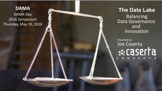 @joe_Caserta
The Data Lake
Balancing
Data Governance
and
Innovation
Presented by:
Joe Caserta
DAMA
DAMA-Day
2016 Symposium
Thursday, May 19, 2016
 