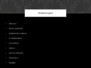 PERSONAJES

•

ABUELO

•

TELVA (CRIADA)

•

MARTIN DE NARCES

•

LA PEREGRINA

•

LOS NIÑOS

•

ADELA

•

QUICO (CRIADO)

•

ANGELICA

•

MADRE

 