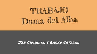 TRABAJO 
Dama del Alba 
Jan Ciriquian y Roger Catalan 
 