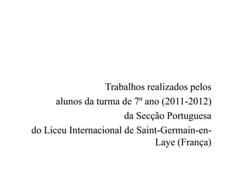Trabalhos realizados pelos
      alunos da turma de 7º ano (2011-2012)
                       da Secção Portuguesa
do Liceu Internacional de Saint-Germain-en-
                              Laye (França)
 