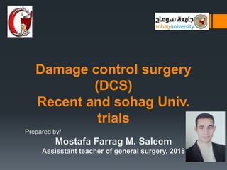 Damage control surgery
(DCS)
Recent and sohag Univ.
trials
Prepared by/
Mostafa Farrag M. Saleem
Assisstant teacher of general surgery, 2018
 