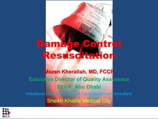 Damage Control Resuscitation Mazen Kherallah, MD, FCCP Executive Director of Quality Assurance SEHA: Abu Dhabi Infectious Disease & Critical Care Medicine Consultant Sheikh Khalifa Medical City 1 
