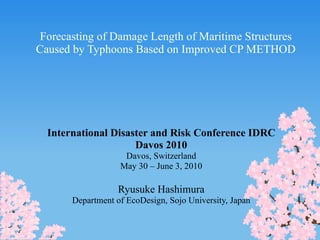 International Disaster and Risk Conference IDRC Davos 2010 Davos, Switzerland May 30 – June 3, 2010 Ryusuke Hashimura Department of EcoDesign, Sojo University, Japan Forecasting of Damage Length of Maritime Structures Caused by Typhoons Based on Improved CP METHOD 