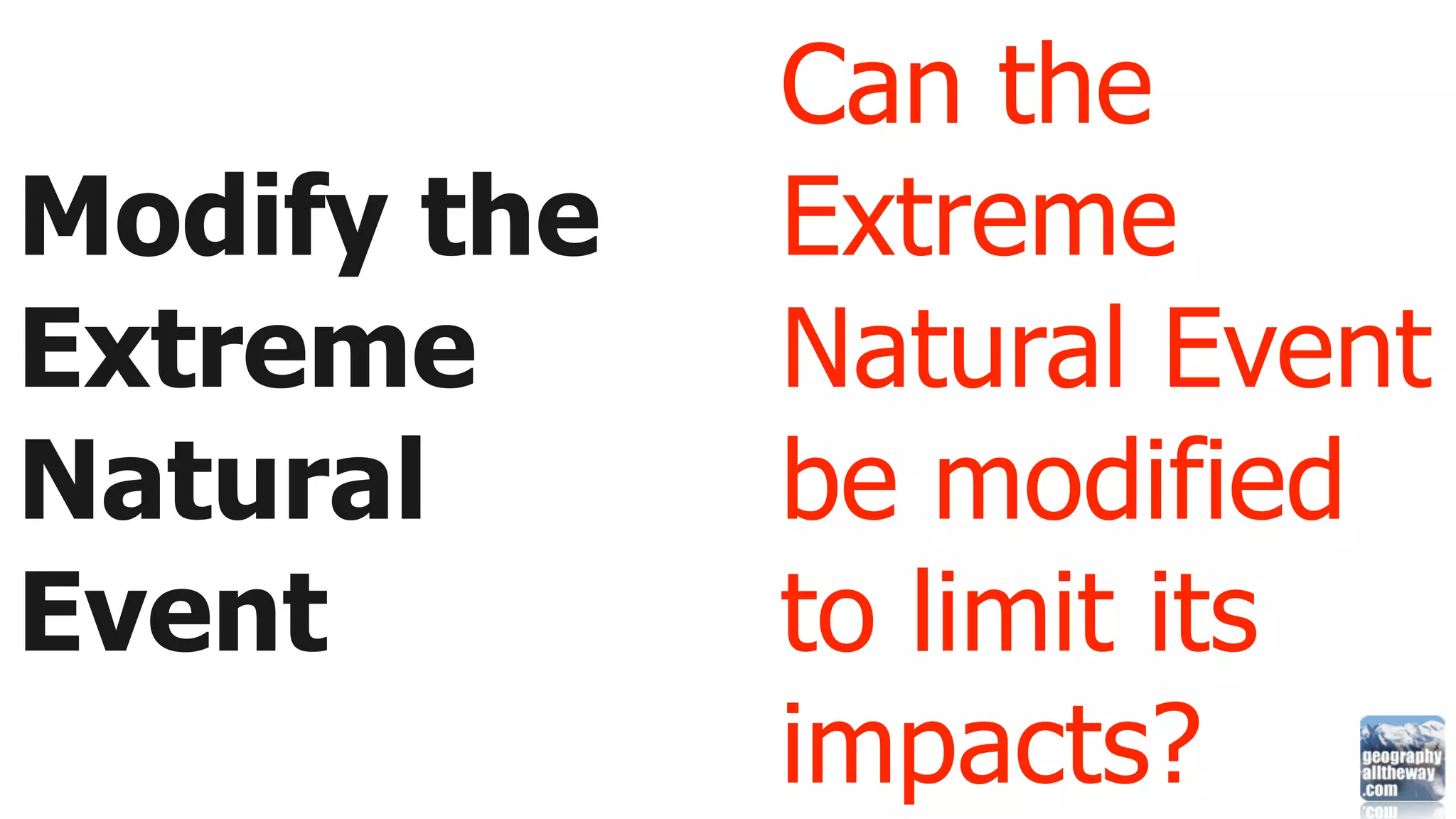 Can the
Modify the   Extreme
Extreme      Natural Event
Natural      be modified
Event        to limit its
             impacts?
 