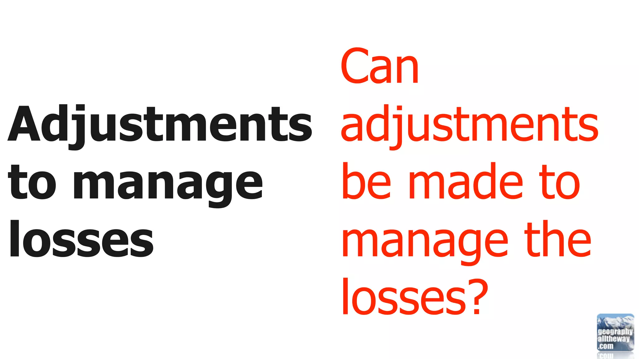 Can
Adjustments adjustments
to manage   be made to
losses      manage the
            losses?
 