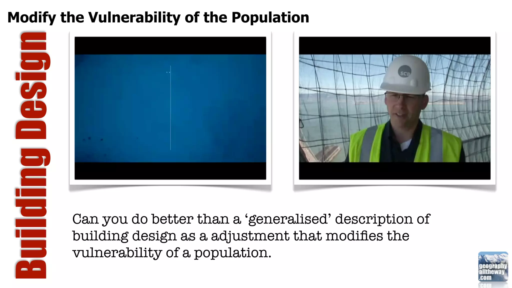 Modify the Vulnerability of the Population
Building Design



                  Can you do better than a ‘generalised’ description of
                  building design as a adjustment that modiﬁes the
                  vulnerability of a population.
 