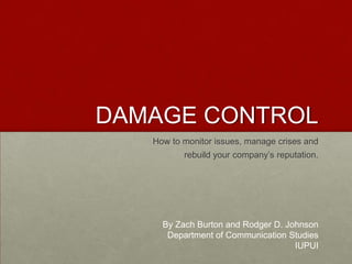 DAMAGE CONTROL
   How to monitor issues, manage crises and
          rebuild your company‘s reputation.




     By Zach Burton and Rodger D. Johnson
      Department of Communication Studies
                                    IUPUI
 