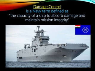 Damage Control
is a Navy term defined as
“the capacity of a ship to absorb damage and
maintain mission integrity”
 